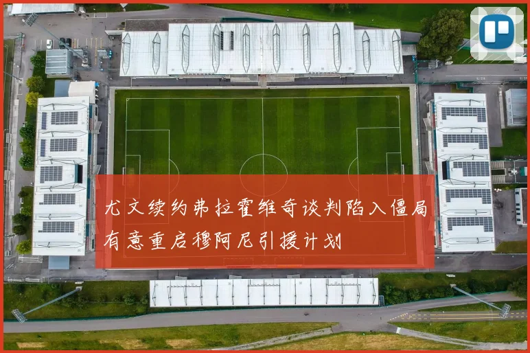 尤文续约弗拉霍维奇谈判陷入僵局有意重启穆阿尼引援计划