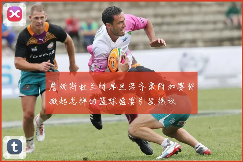 詹姆斯杜兰特库里若齐聚附加赛将掀起怎样的篮球盛宴引发热议