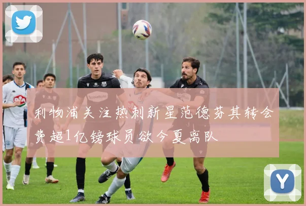 利物浦关注热刺新星范德芬其转会费超1亿镑球员欲今夏离队
