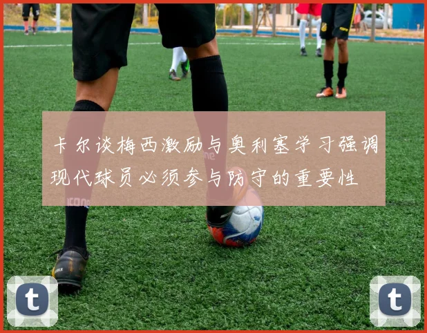 卡尔谈梅西激励与奥利塞学习强调现代球员必须参与防守的重要性