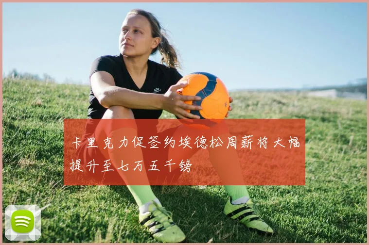 卡里克力促签约埃德松周薪将大幅提升至七万五千镑