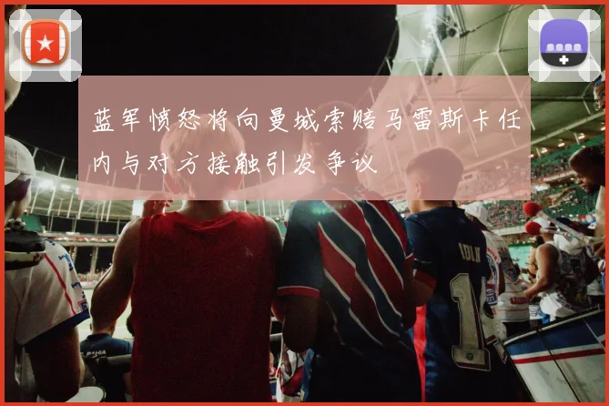 蓝军愤怒将向曼城索赔马雷斯卡任内与对方接触引发争议