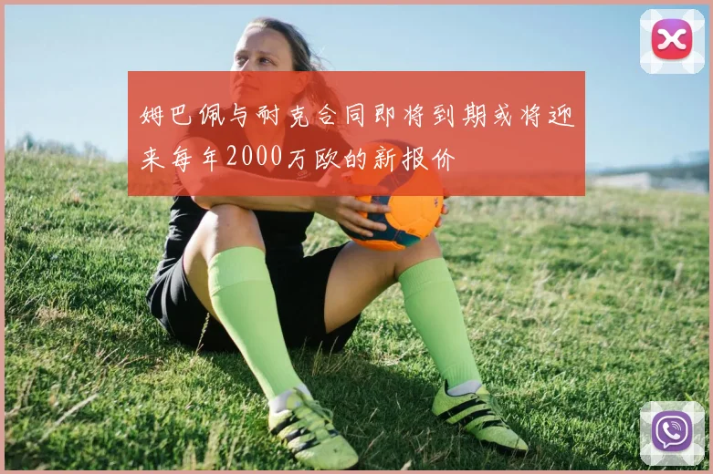 姆巴佩与耐克合同即将到期或将迎来每年2000万欧的新报价