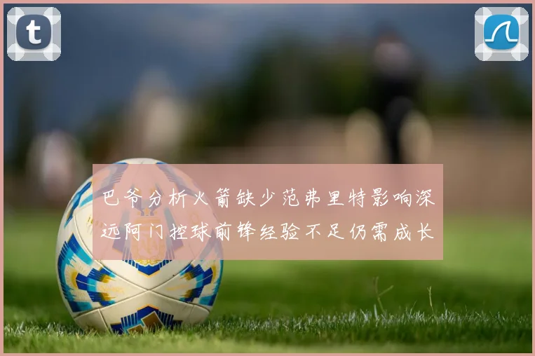 巴爷分析火箭缺少范弗里特影响深远阿门控球前锋经验不足仍需成长