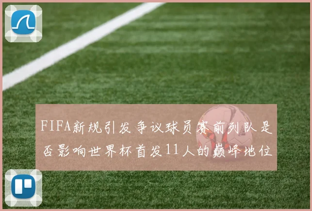 FIFA新规引发争议球员赛前列队是否影响世界杯首发11人的巅峰地位