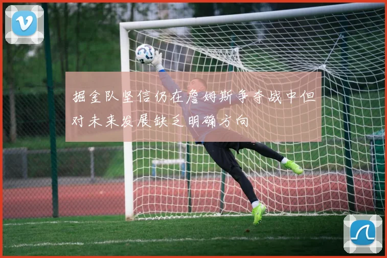 掘金队坚信仍在詹姆斯争夺战中但对未来发展缺乏明确方向