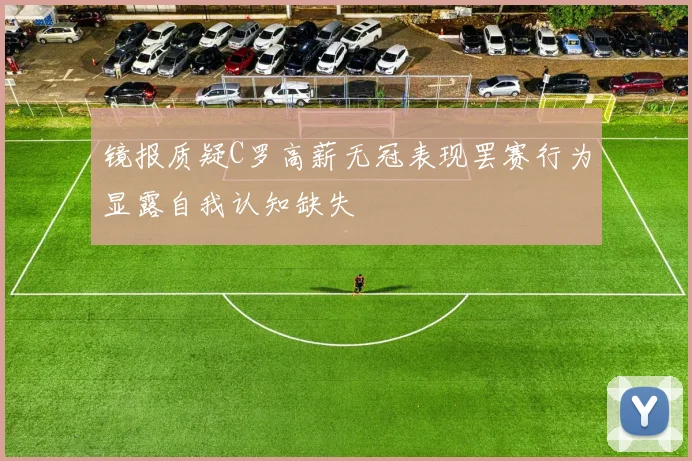 镜报质疑C罗高薪无冠表现罢赛行为显露自我认知缺失