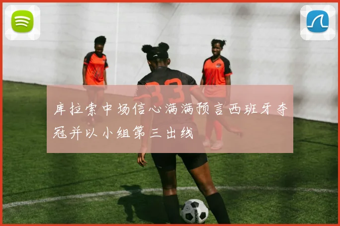 库拉索中场信心满满预言西班牙夺冠并以小组第三出线