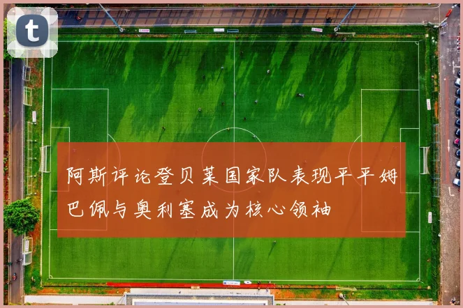 阿斯评论登贝莱国家队表现平平姆巴佩与奥利塞成为核心领袖