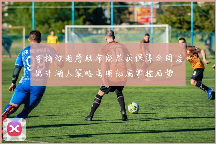 夸梅称老詹助布朗尼获保障合同后离开湖人策略高明彻底掌控局势