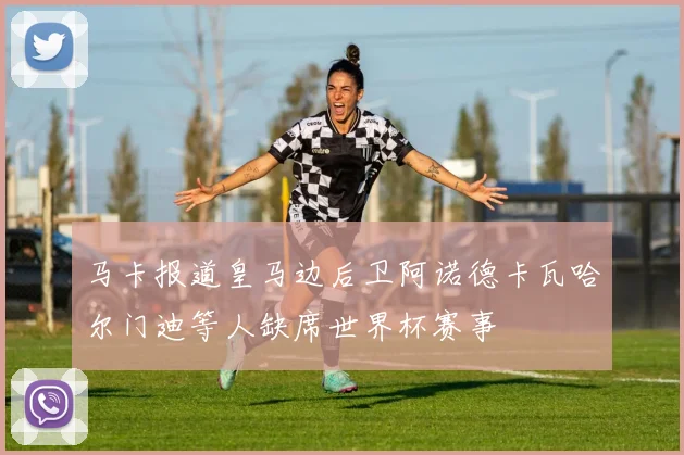 马卡报道皇马边后卫阿诺德卡瓦哈尔门迪等人缺席世界杯赛事