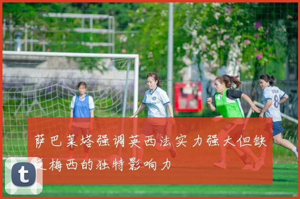 萨巴莱塔强调英西法实力强大但缺乏梅西的独特影响力