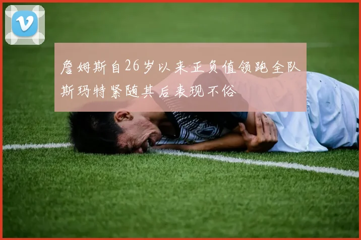 詹姆斯自26岁以来正负值领跑全队斯玛特紧随其后表现不俗