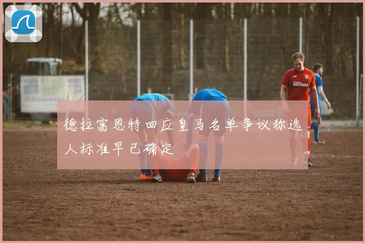 德拉富恩特回应皇马名单争议称选人标准早已确定