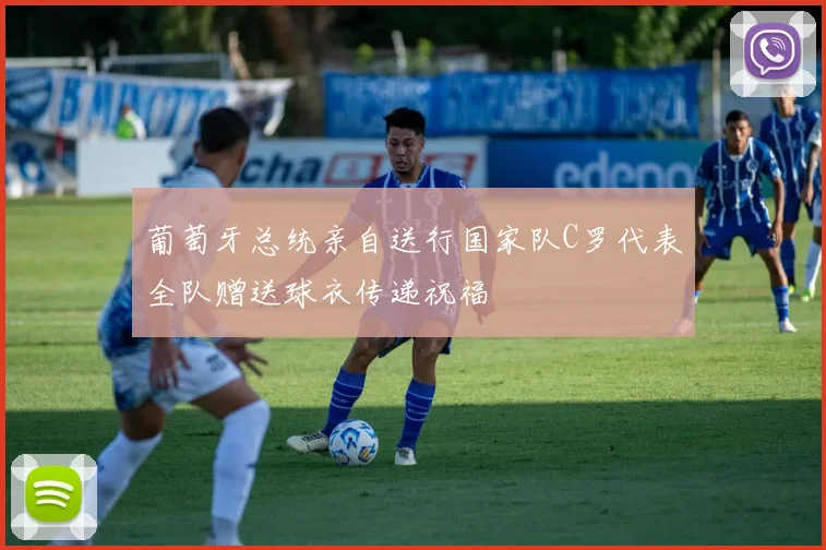 葡萄牙总统亲自送行国家队C罗代表全队赠送球衣传递祝福