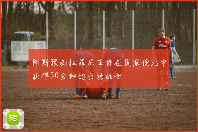 阿斯预测拉菲尼亚将在国家德比中获得30分钟的出场机会