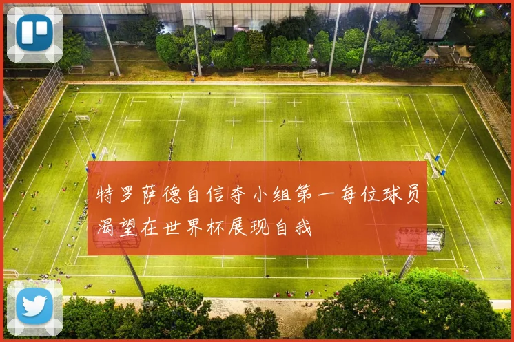 特罗萨德自信夺小组第一每位球员渴望在世界杯展现自我