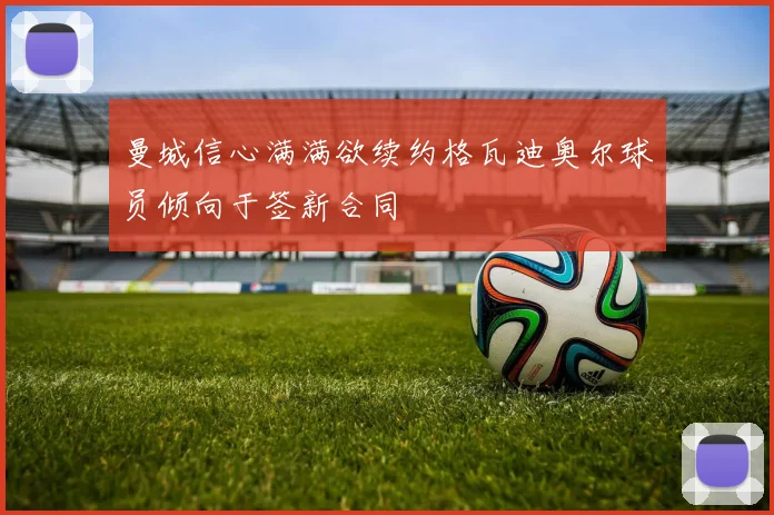 曼城信心满满欲续约格瓦迪奥尔球员倾向于签新合同
