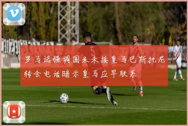 罗马诺强调国米未接皇马巴斯托尼转会电话暗示皇马应早联系