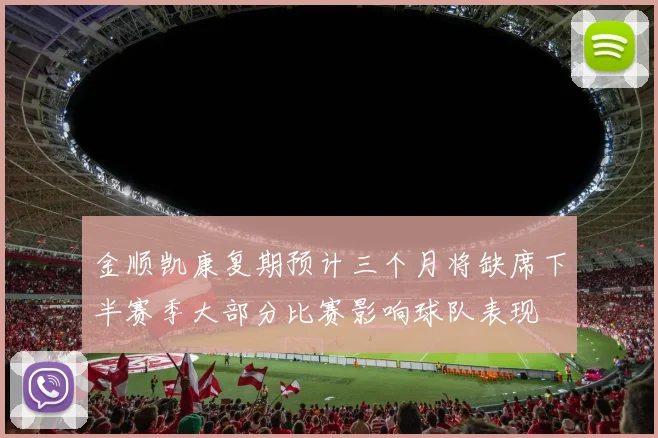 金顺凯康复期预计三个月将缺席下半赛季大部分比赛影响球队表现