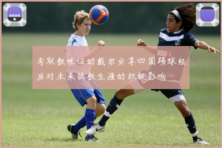 考取教练证的戴尔分享四国踢球经历对未来执教生涯的积极影响