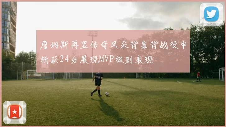 詹姆斯再显传奇风采背靠背战役中斩获24分展现MVP级别表现